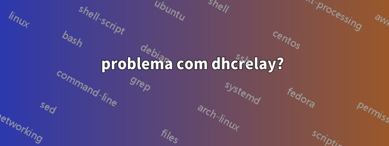 problema com dhcrelay?