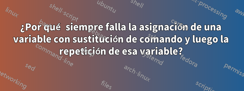 ¿Por qué siempre falla la asignación de una variable con sustitución de comando y luego la repetición de esa variable?