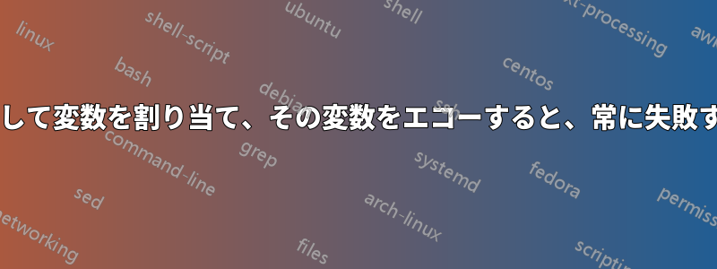 コマンド置換を使用して変数を割り当て、その変数をエコーすると、常に失敗するのはなぜですか?