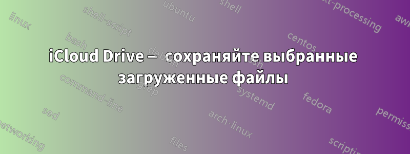 iCloud Drive — сохраняйте выбранные загруженные файлы