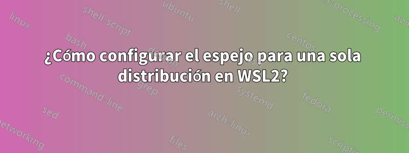 ¿Cómo configurar el espejo para una sola distribución en WSL2?