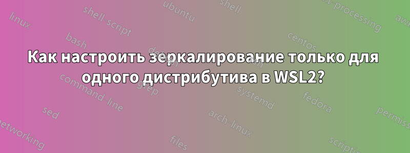 Как настроить зеркалирование только для одного дистрибутива в WSL2?