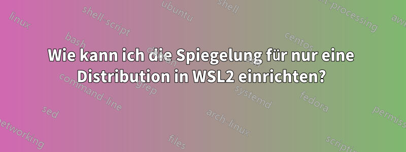 Wie kann ich die Spiegelung für nur eine Distribution in WSL2 einrichten?