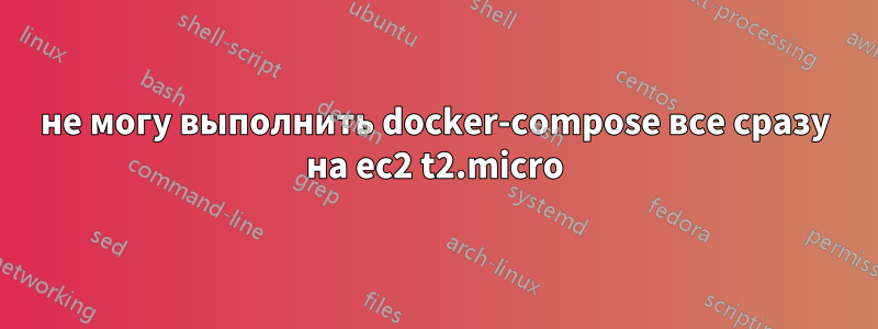 не могу выполнить docker-compose все сразу на ec2 t2.micro