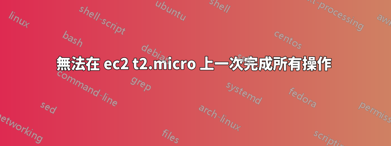 無法在 ec2 t2.micro 上一次完成所有操作