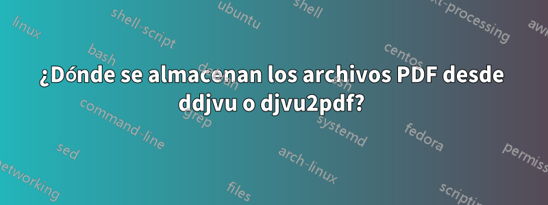 ¿Dónde se almacenan los archivos PDF desde ddjvu o djvu2pdf?