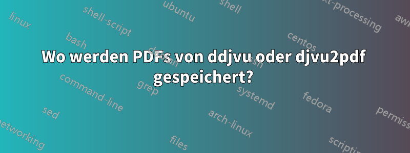 Wo werden PDFs von ddjvu oder djvu2pdf gespeichert?