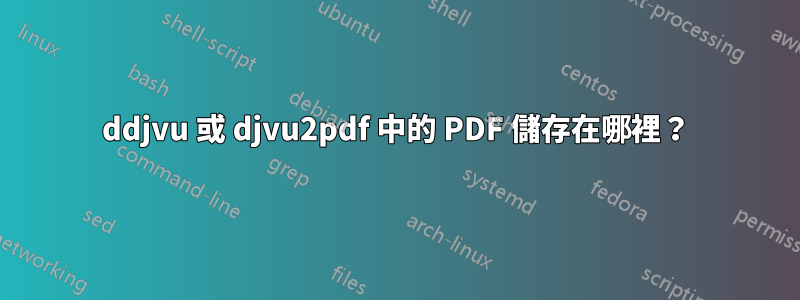 ddjvu 或 djvu2pdf 中的 PDF 儲存在哪裡？