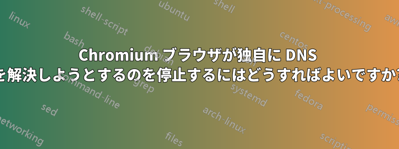 Chromium ブラウザが独自に DNS を解決しようとするのを停止するにはどうすればよいですか?