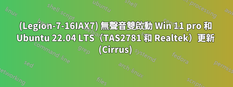 (Legion-7-16IAX7) 無聲音雙啟動 Win 11 pro 和 Ubuntu 22.04 LTS（TAS2781 和 Realtek）更新 (Cirrus)