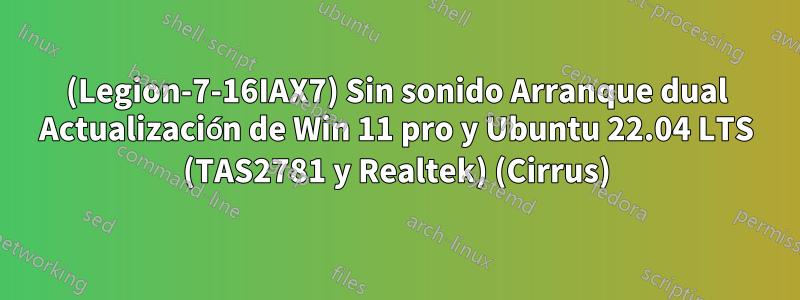 (Legion-7-16IAX7) Sin sonido Arranque dual Actualización de Win 11 pro y Ubuntu 22.04 LTS (TAS2781 y Realtek) (Cirrus)