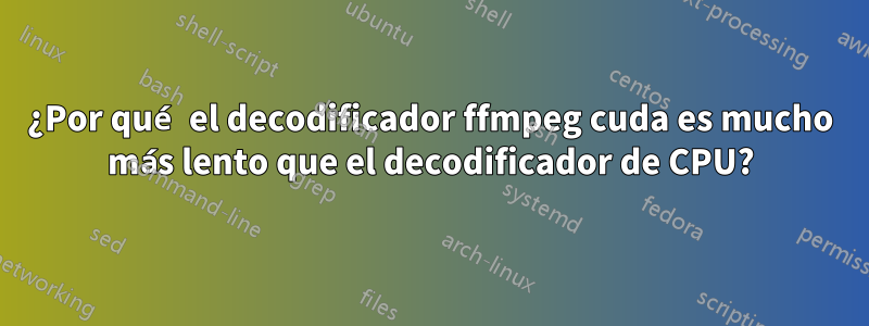 ¿Por qué el decodificador ffmpeg cuda es mucho más lento que el decodificador de CPU?