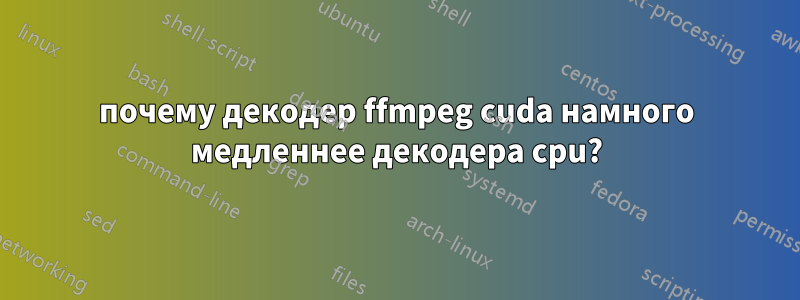 почему декодер ffmpeg cuda намного медленнее декодера cpu?