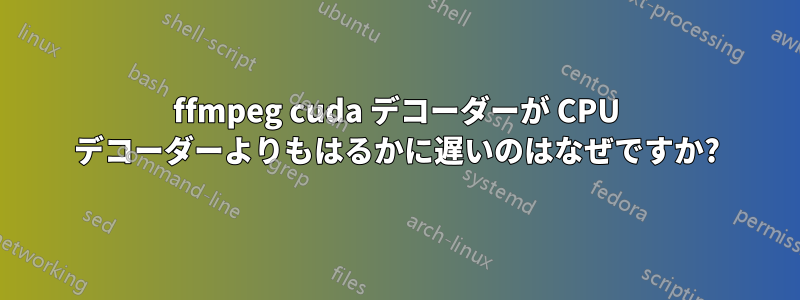 ffmpeg cuda デコーダーが CPU デコーダーよりもはるかに遅いのはなぜですか?