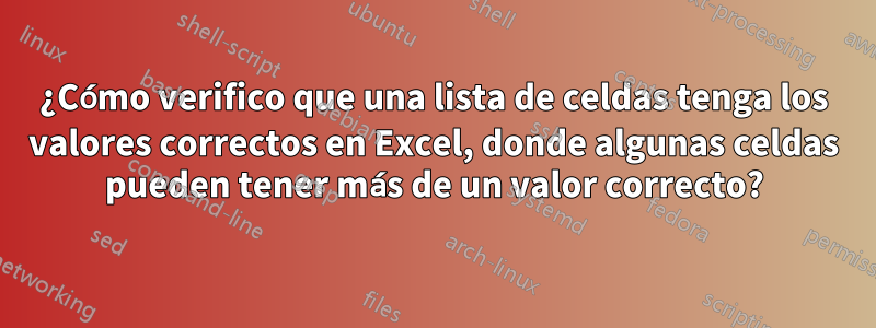 ¿Cómo verifico que una lista de celdas tenga los valores correctos en Excel, donde algunas celdas pueden tener más de un valor correcto?