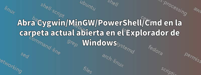 Abra Cygwin/MinGW/PowerShell/Cmd en la carpeta actual abierta en el Explorador de Windows