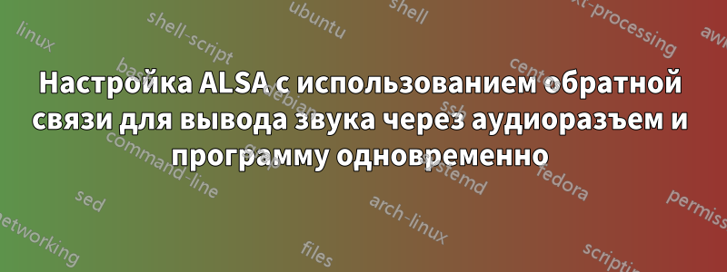 Настройка ALSA с использованием обратной связи для вывода звука через аудиоразъем и программу одновременно