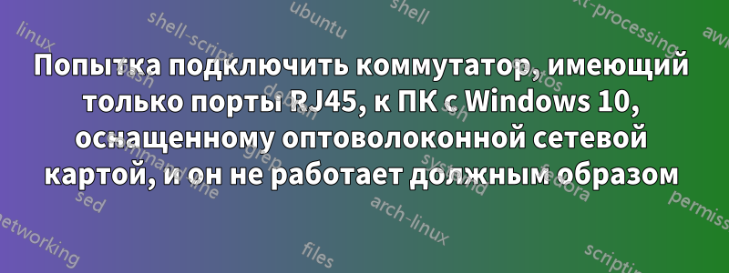 Попытка подключить коммутатор, имеющий только порты RJ45, к ПК с Windows 10, оснащенному оптоволоконной сетевой картой, и он не работает должным образом