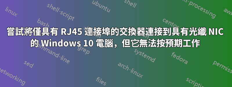 嘗試將僅具有 RJ45 連接埠的交換器連接到具有光纖 NIC 的 Windows 10 電腦，但它無法按預期工作