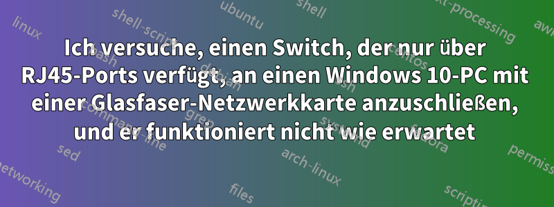 Ich versuche, einen Switch, der nur über RJ45-Ports verfügt, an einen Windows 10-PC mit einer Glasfaser-Netzwerkkarte anzuschließen, und er funktioniert nicht wie erwartet