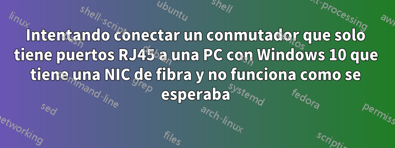 Intentando conectar un conmutador que solo tiene puertos RJ45 a una PC con Windows 10 que tiene una NIC de fibra y no funciona como se esperaba