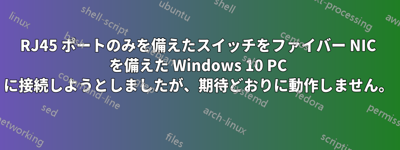 RJ45 ポートのみを備えたスイッチをファイバー NIC を備えた Windows 10 PC に接続しようとしましたが、期待どおりに動作しません。