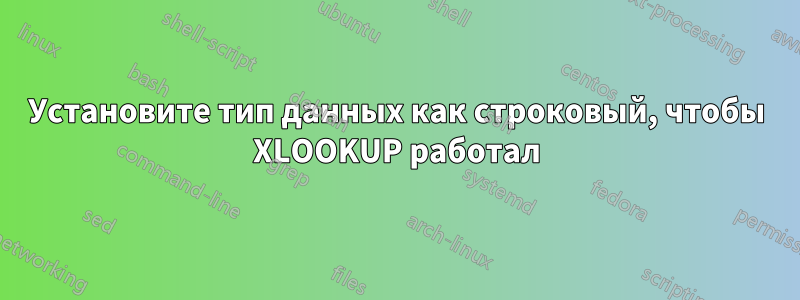 Установите тип данных как строковый, чтобы XLOOKUP работал