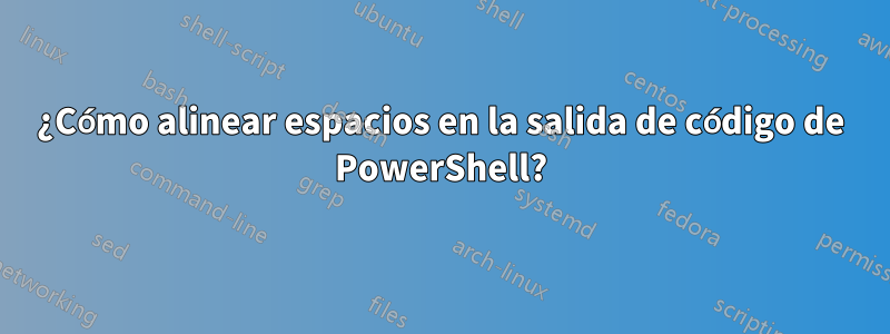 ¿Cómo alinear espacios en la salida de código de PowerShell?