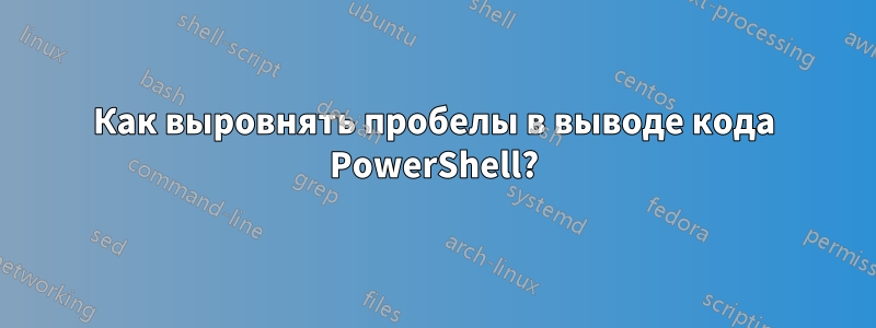 Как выровнять пробелы в выводе кода PowerShell?