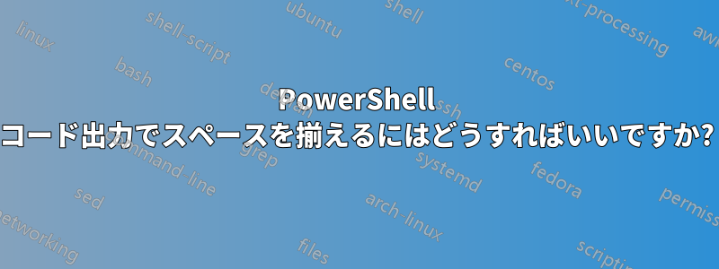 PowerShell コード出力でスペースを揃えるにはどうすればいいですか?