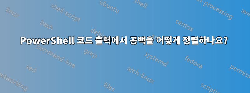 PowerShell 코드 출력에서 ​​공백을 어떻게 정렬하나요?