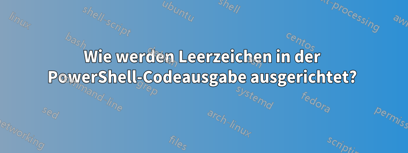 Wie werden Leerzeichen in der PowerShell-Codeausgabe ausgerichtet?