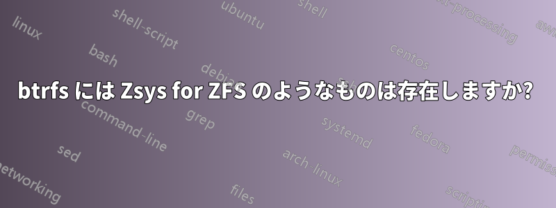 btrfs には Zsys for ZFS のようなものは存在しますか?