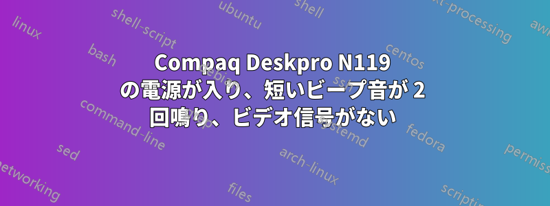 Compaq Deskpro N119 の電源が入り、短いビープ音が 2 回鳴り、ビデオ信号がない