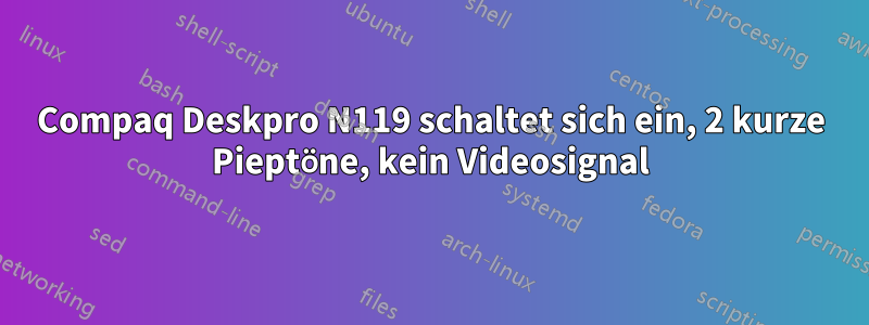 Compaq Deskpro N119 schaltet sich ein, 2 kurze Pieptöne, kein Videosignal