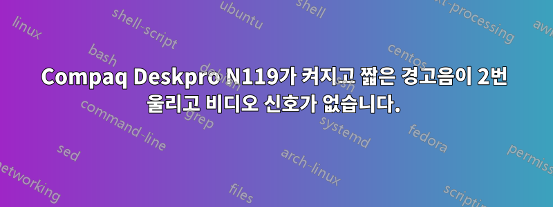 Compaq Deskpro N119가 켜지고 짧은 경고음이 2번 울리고 비디오 신호가 없습니다.