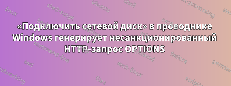 «Подключить сетевой диск» в проводнике Windows генерирует несанкционированный HTTP-запрос OPTIONS