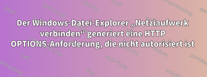 Der Windows-Datei-Explorer „Netzlaufwerk verbinden“ generiert eine HTTP OPTIONS-Anforderung, die nicht autorisiert ist