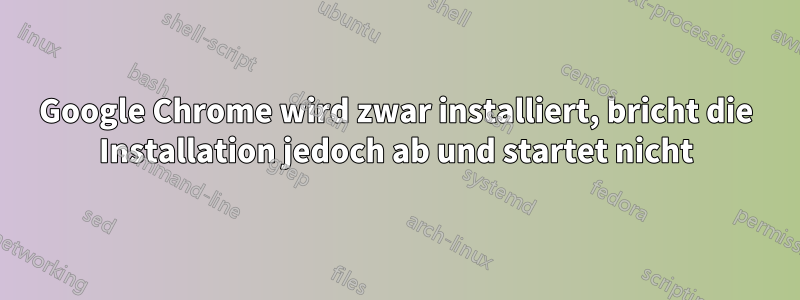 Google Chrome wird zwar installiert, bricht die Installation jedoch ab und startet nicht