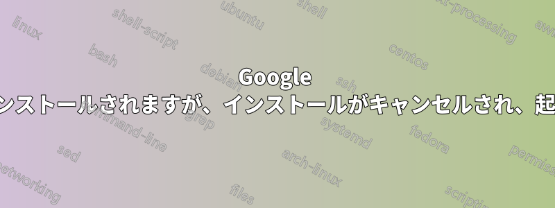 Google Chromeはインストールされますが、インストールがキャンセルされ、起動しません。