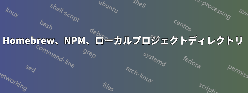 Homebrew、NPM、ローカルプロジェクトディレクトリ