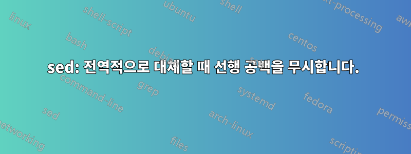 sed: 전역적으로 대체할 때 선행 공백을 무시합니다.