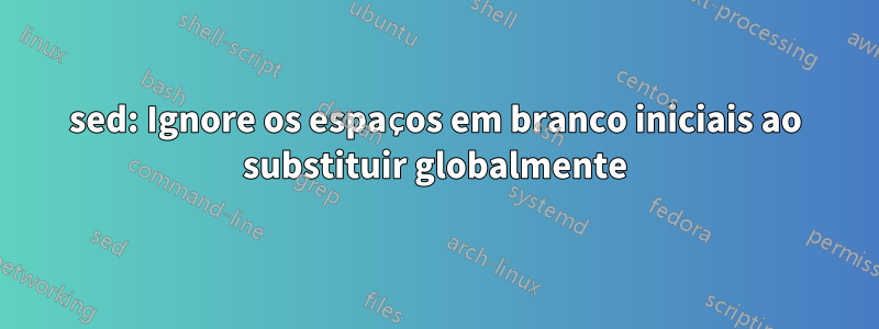 sed: Ignore os espaços em branco iniciais ao substituir globalmente