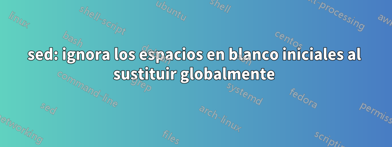 sed: ignora los espacios en blanco iniciales al sustituir globalmente