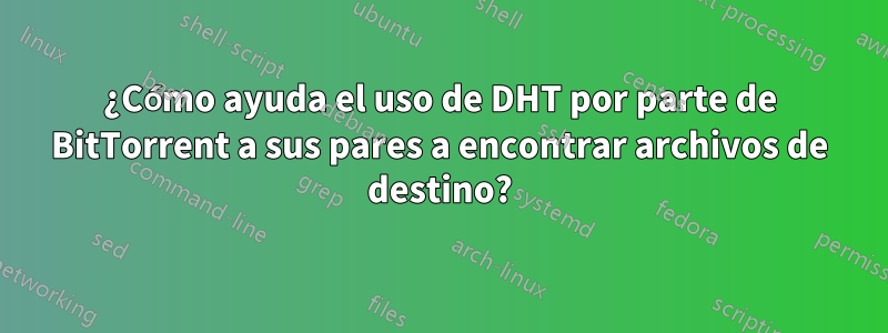 ¿Cómo ayuda el uso de DHT por parte de BitTorrent a sus pares a encontrar archivos de destino?