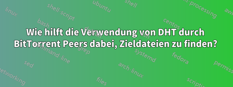 Wie hilft die Verwendung von DHT durch BitTorrent Peers dabei, Zieldateien zu finden?