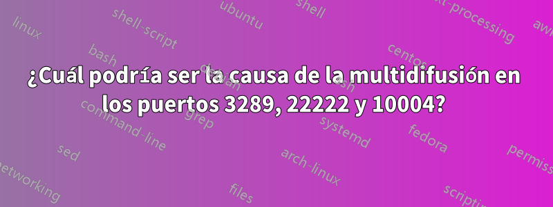 ¿Cuál podría ser la causa de la multidifusión en los puertos 3289, 22222 y 10004?