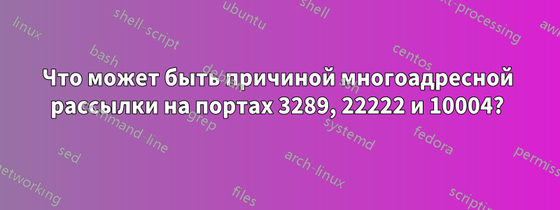 Что может быть причиной многоадресной рассылки на портах 3289, 22222 и 10004?