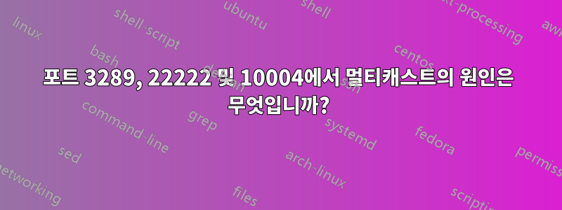 포트 3289, 22222 및 10004에서 멀티캐스트의 원인은 무엇입니까?