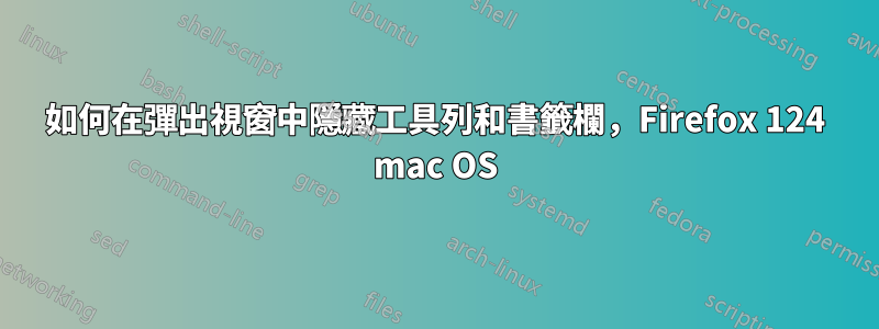 如何在彈出視窗中隱藏工具列和書籤欄，Firefox 124 mac OS